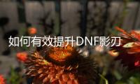 如何有效提升DNF影刃的等级？
