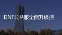 DNF公益服全面升级指南：职业选择与装备搭配秘籍！