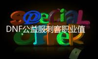 DNF公益服刺客职业值得玩吗？