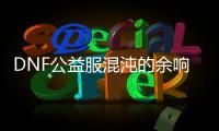 DNF公益服混沌的余响活动副本位置指南